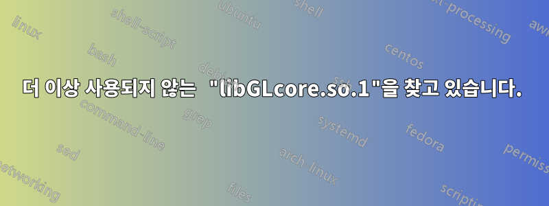 더 이상 사용되지 않는 "libGLcore.so.1"을 찾고 있습니다.