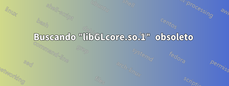 Buscando "libGLcore.so.1" obsoleto