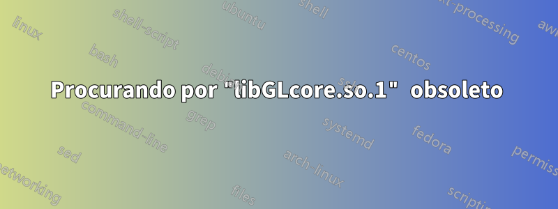 Procurando por "libGLcore.so.1" obsoleto