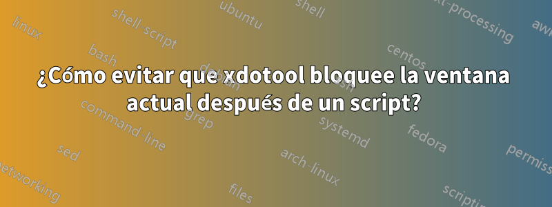 ¿Cómo evitar que xdotool bloquee la ventana actual después de un script?