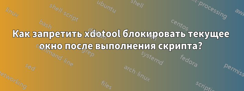 Как запретить xdotool блокировать текущее окно после выполнения скрипта?