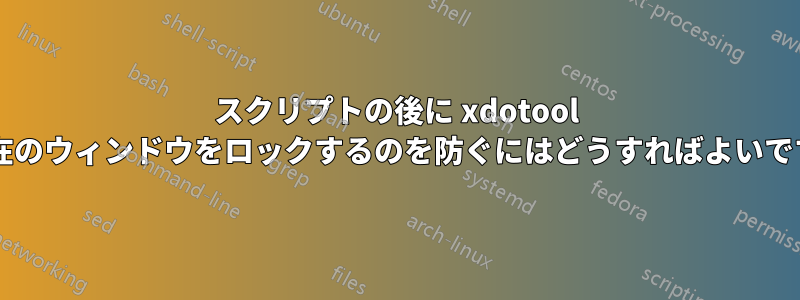 スクリプトの後に xdotool が現在のウィンドウをロックするのを防ぐにはどうすればよいですか?