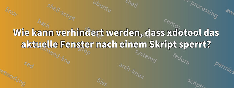 Wie kann verhindert werden, dass xdotool das aktuelle Fenster nach einem Skript sperrt?