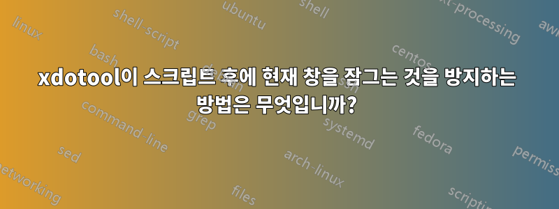 xdotool이 스크립트 후에 현재 창을 잠그는 것을 방지하는 방법은 무엇입니까?