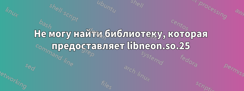 Не могу найти библиотеку, которая предоставляет libneon.so.25