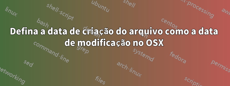 Defina a data de criação do arquivo como a data de modificação no OSX