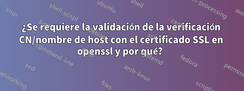 ¿Se requiere la validación de la verificación CN/nombre de host con el certificado SSL en openssl y por qué? 