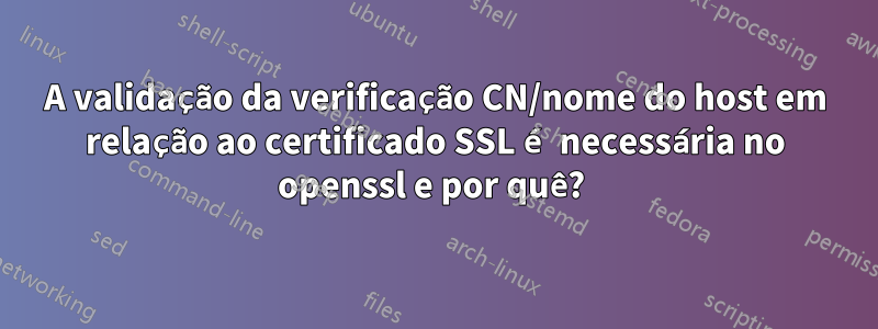 A validação da verificação CN/nome do host em relação ao certificado SSL é necessária no openssl e por quê? 