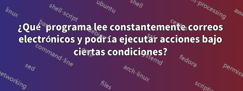 ¿Qué programa lee constantemente correos electrónicos y podría ejecutar acciones bajo ciertas condiciones?