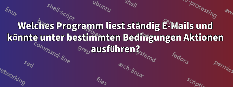 Welches Programm liest ständig E-Mails und könnte unter bestimmten Bedingungen Aktionen ausführen?