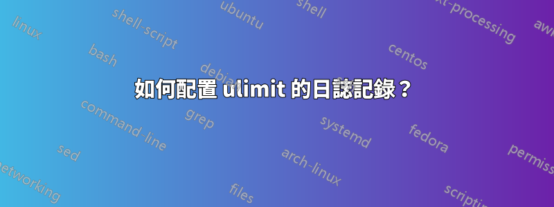 如何配置 ulimit 的日誌記錄？