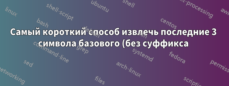 Самый короткий способ извлечь последние 3 символа базового (без суффикса) имени файла