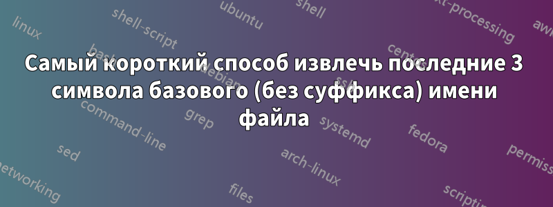 Самый короткий способ извлечь последние 3 символа базового (без суффикса) имени файла