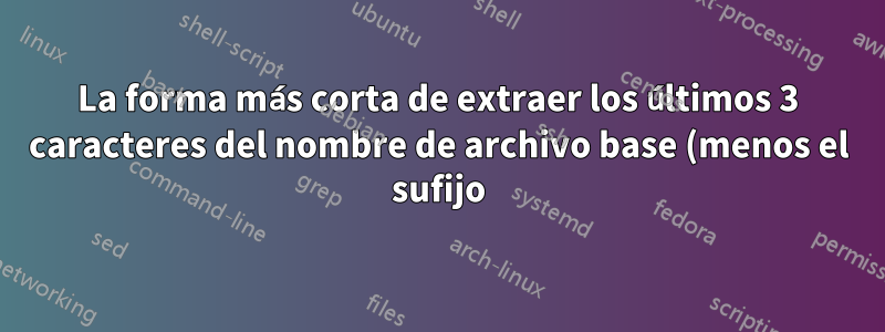 La forma más corta de extraer los últimos 3 caracteres del nombre de archivo base (menos el sufijo)