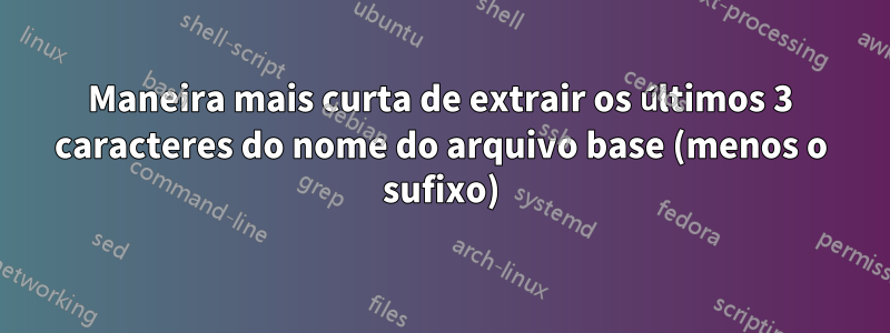 Maneira mais curta de extrair os últimos 3 caracteres do nome do arquivo base (menos o sufixo)