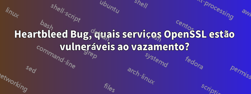 Heartbleed Bug, quais serviços OpenSSL estão vulneráveis ​​ao vazamento?