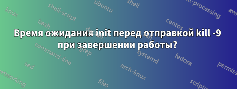 Время ожидания init перед отправкой kill -9 при завершении работы?