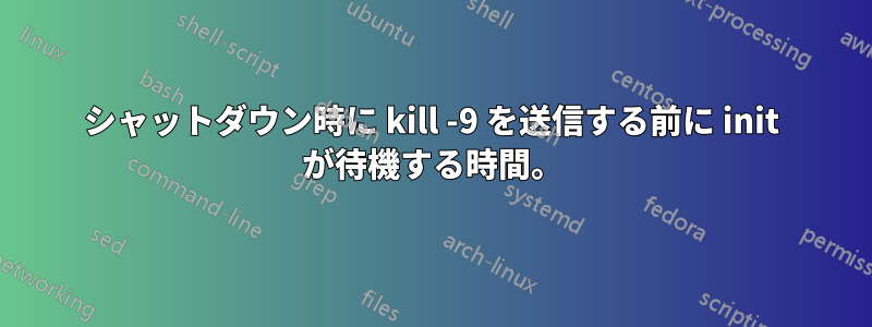 シャットダウン時に kill -9 を送信する前に init が待機する時間。