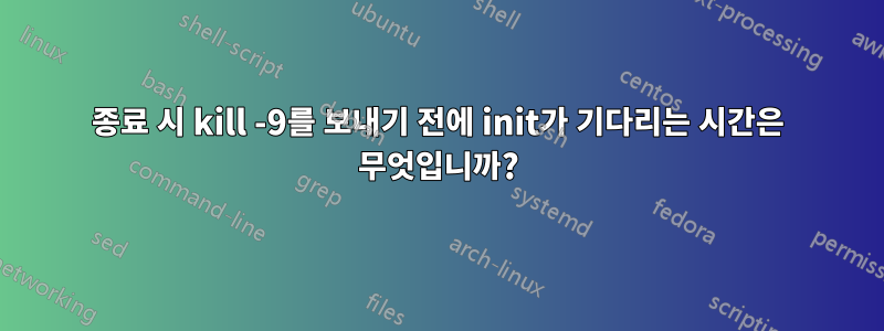 종료 시 kill -9를 보내기 전에 init가 기다리는 시간은 무엇입니까?