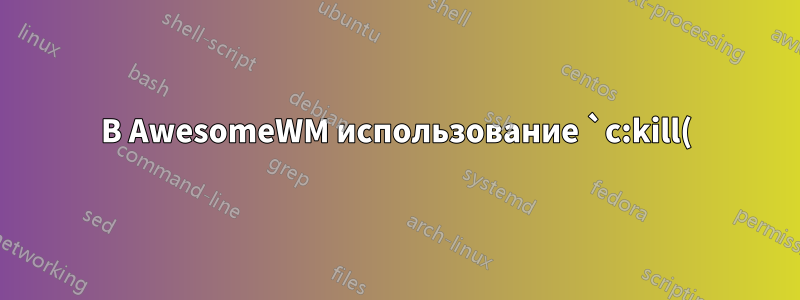 В AwesomeWM использование `c:kill()` такое же мягкое, как нажатие на красный крестик в другом оконном менеджере?