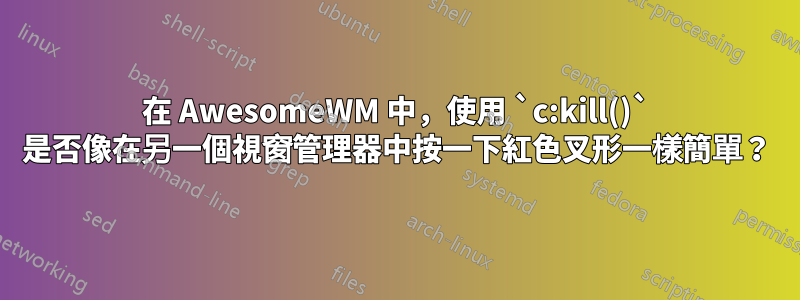 在 AwesomeWM 中，使用 `c:kill()` 是否像在另一個視窗管理器中按一下紅色叉形一樣簡單？