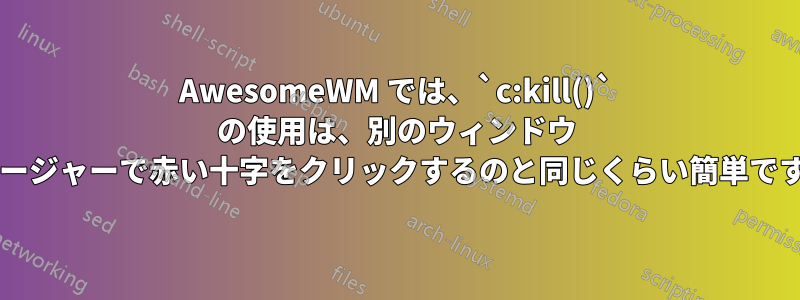 AwesomeWM では、`c:kill()` の使用は、別のウィンドウ マネージャーで赤い十字をクリックするのと同じくらい簡単ですか?