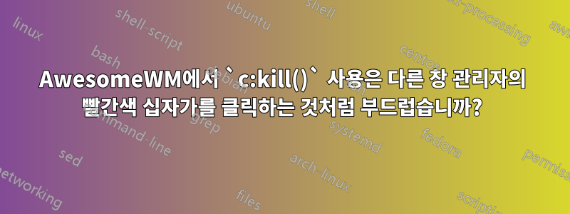 AwesomeWM에서 `c:kill()` 사용은 다른 창 관리자의 빨간색 십자가를 클릭하는 것처럼 부드럽습니까?