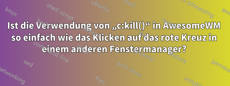 Ist die Verwendung von „c:kill()“ in AwesomeWM so einfach wie das Klicken auf das rote Kreuz in einem anderen Fenstermanager?