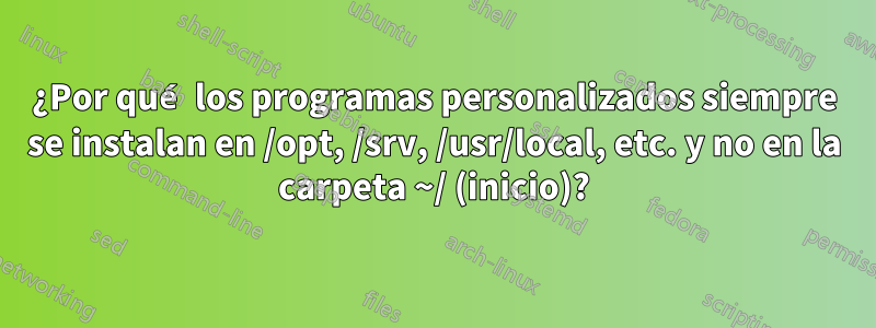 ¿Por qué los programas personalizados siempre se instalan en /opt, /srv, /usr/local, etc. y no en la carpeta ~/ (inicio)?