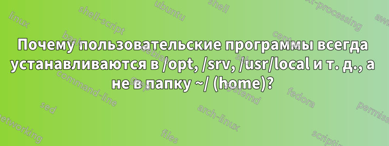 Почему пользовательские программы всегда устанавливаются в /opt, /srv, /usr/local и т. д., а не в папку ~/ (home)?