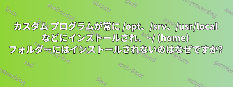 カスタム プログラムが常に /opt、/srv、/usr/local などにインストールされ、~/ (home) フォルダーにはインストールされないのはなぜですか?