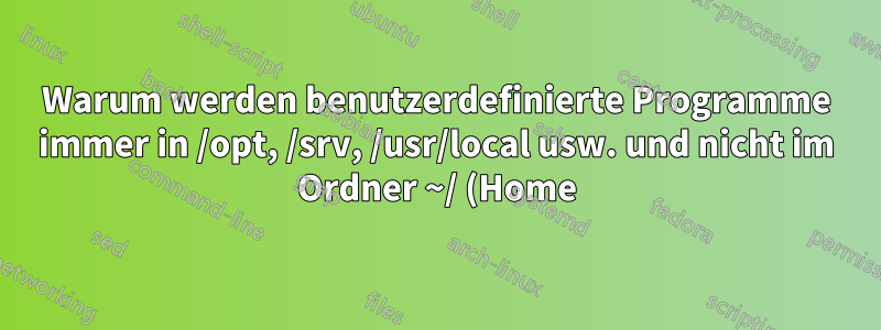 Warum werden benutzerdefinierte Programme immer in /opt, /srv, /usr/local usw. und nicht im Ordner ~/ (Home) installiert?
