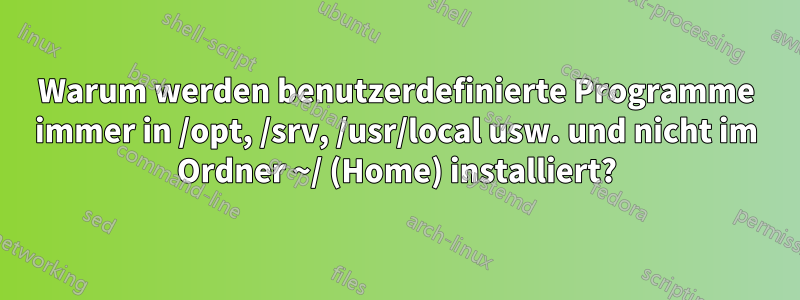 Warum werden benutzerdefinierte Programme immer in /opt, /srv, /usr/local usw. und nicht im Ordner ~/ (Home) installiert?