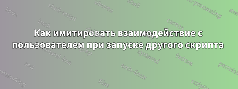 Как имитировать взаимодействие с пользователем при запуске другого скрипта