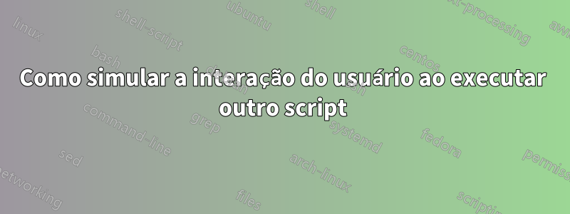 Como simular a interação do usuário ao executar outro script