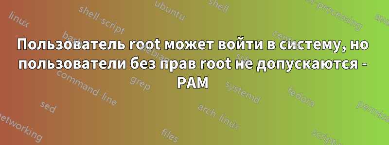 Пользователь root может войти в систему, но пользователи без прав root не допускаются - PAM