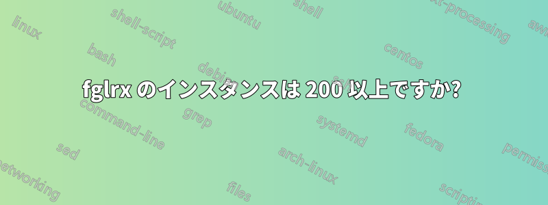 fglrx のインスタンスは 200 以上ですか?