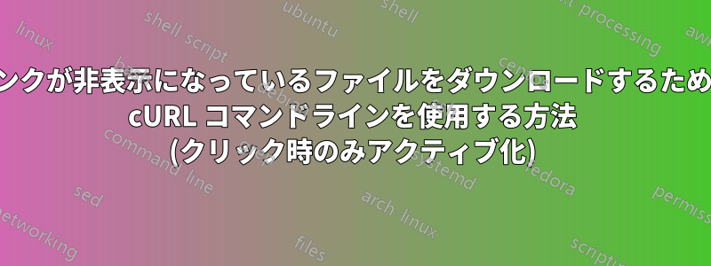 リンクが非表示になっているファイルをダウンロードするために cURL コマンドラインを使用する方法 (クリック時のみアクティブ化)