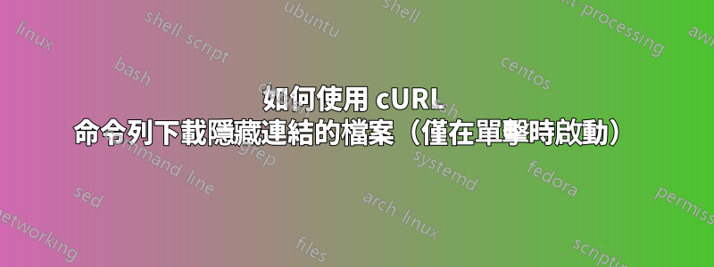 如何使用 cURL 命令列下載隱藏連結的檔案（僅在單擊時啟動）