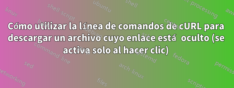 Cómo utilizar la línea de comandos de cURL para descargar un archivo cuyo enlace está oculto (se activa solo al hacer clic)