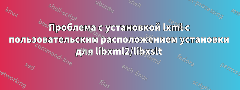 Проблема с установкой lxml с пользовательским расположением установки для libxml2/libxslt