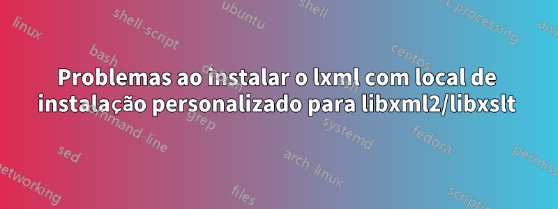 Problemas ao instalar o lxml com local de instalação personalizado para libxml2/libxslt