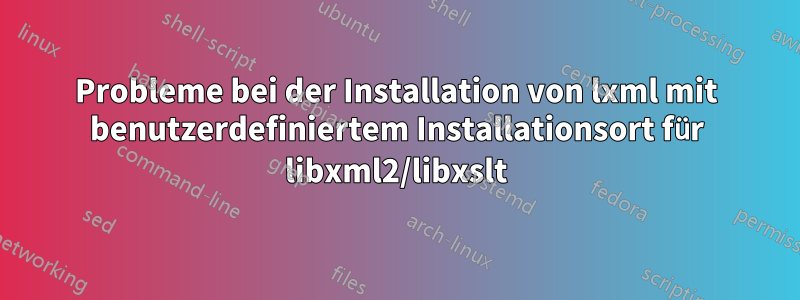 Probleme bei der Installation von lxml mit benutzerdefiniertem Installationsort für libxml2/libxslt