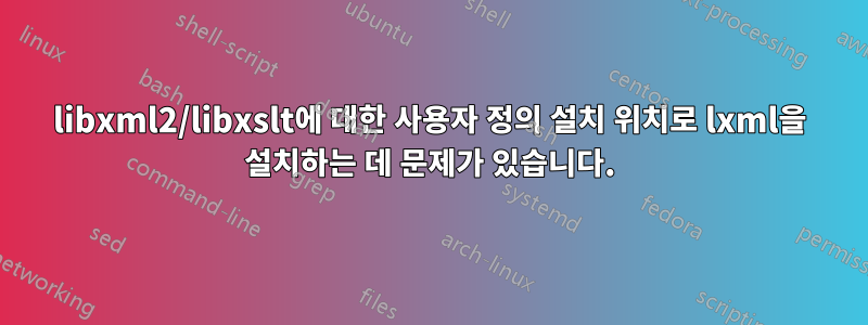 libxml2/libxslt에 대한 사용자 정의 설치 위치로 lxml을 설치하는 데 문제가 있습니다.