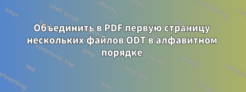 Объединить в PDF первую страницу нескольких файлов ODT в алфавитном порядке