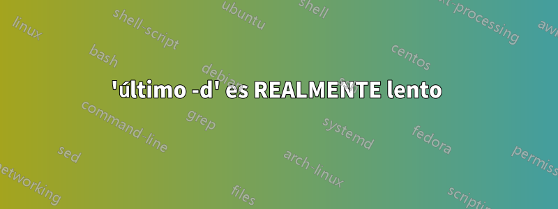 'último -d' es REALMENTE lento