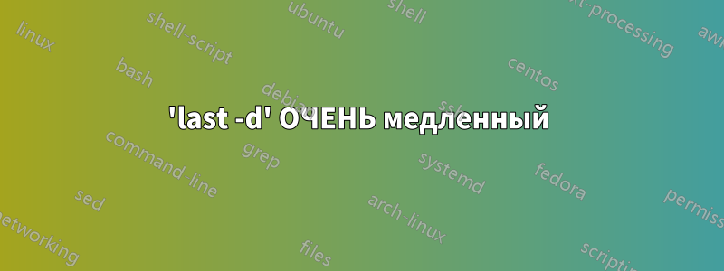 'last -d' ОЧЕНЬ медленный