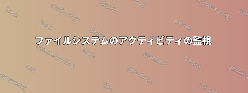 ファイルシステムのアクティビティの監視