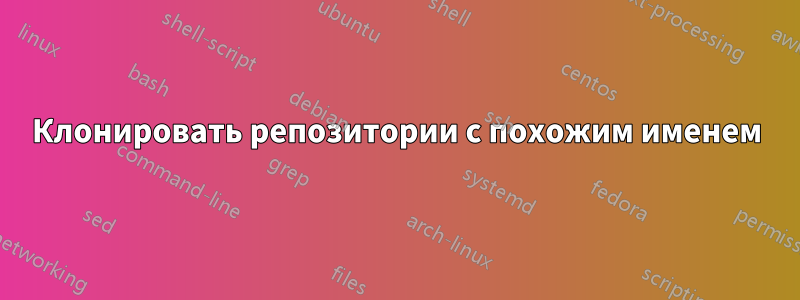 Клонировать репозитории с похожим именем