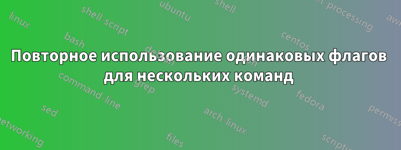 Повторное использование одинаковых флагов для нескольких команд